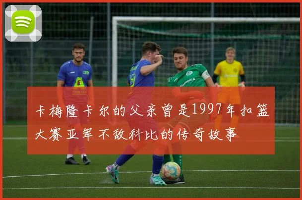 卡梅隆卡尔的父亲曾是1997年扣篮大赛亚军不敌科比的传奇故事