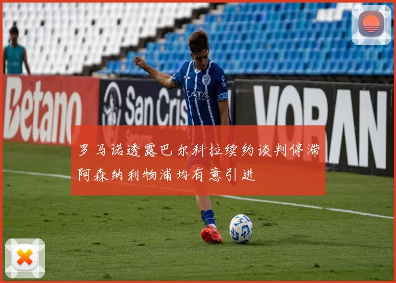 罗马诺透露巴尔科拉续约谈判停滞阿森纳利物浦均有意引进