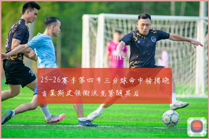 25-26赛季第四节三分球命中榜揭晓吉莱斯皮领衔沃克紧随其后