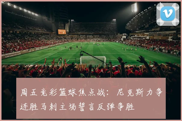 周五竞彩篮球焦点战：尼克斯力争连胜马刺主场誓言反弹争胜