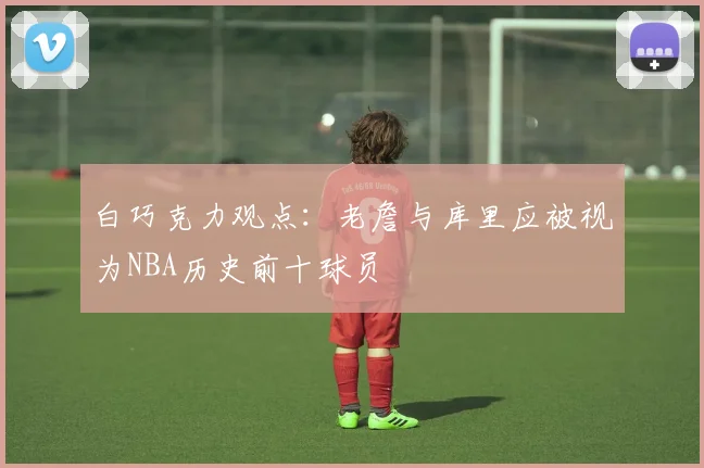 白巧克力观点：老詹与库里应被视为NBA历史前十球员