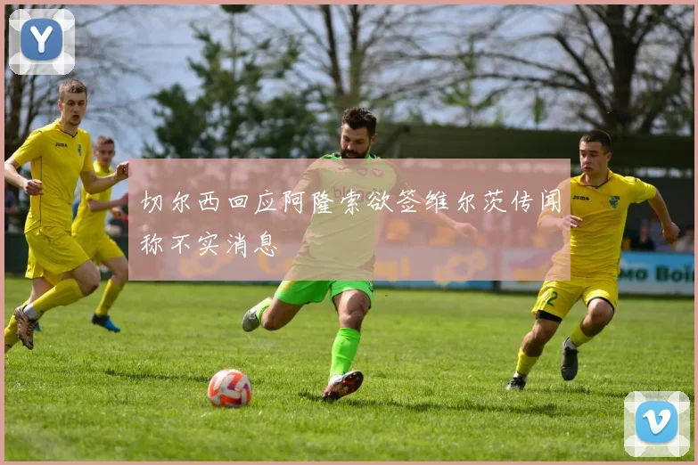 切尔西回应阿隆索欲签维尔茨传闻称不实消息