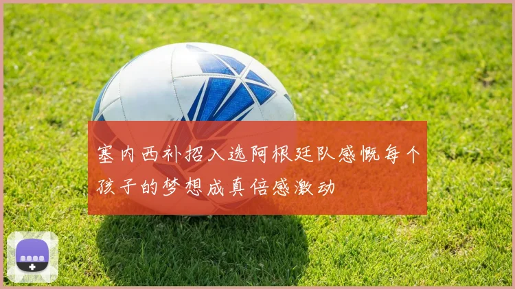 塞内西补招入选阿根廷队感慨每个孩子的梦想成真倍感激动