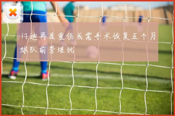 门迪再度重伤或需手术恢复五个月球队前景堪忧