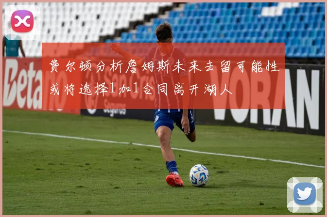 费尔顿分析詹姆斯未来去留可能性或将选择1加1合同离开湖人