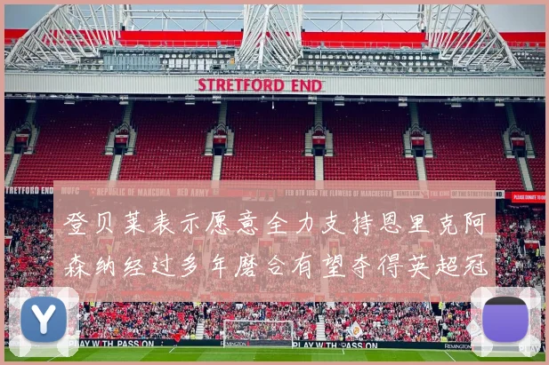 登贝莱表示愿意全力支持恩里克阿森纳经过多年磨合有望夺得英超冠军