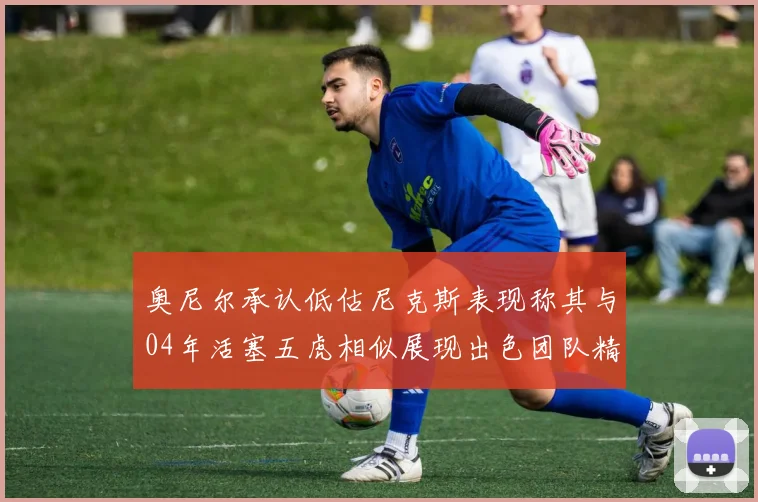 奥尼尔承认低估尼克斯表现称其与04年活塞五虎相似展现出色团队精神