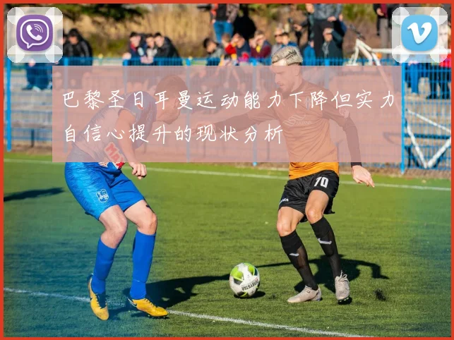 巴黎圣日耳曼运动能力下降但实力自信心提升的现状分析