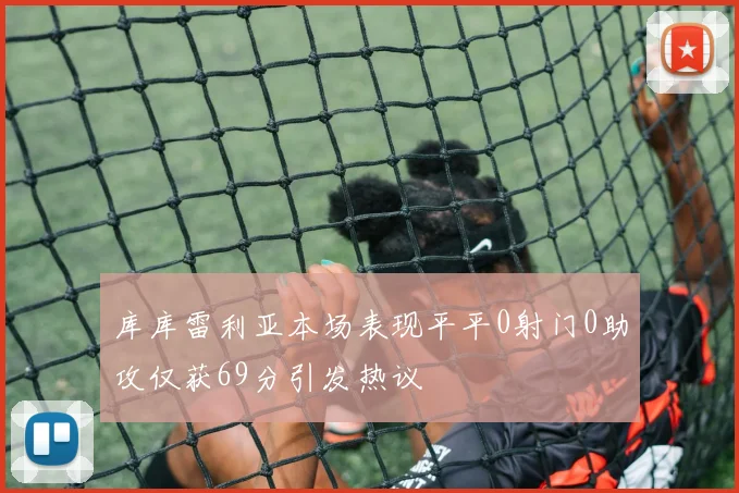 库库雷利亚本场表现平平0射门0助攻仅获69分引发热议